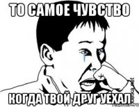 То самое чувство Когда твой друг уехал