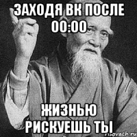 заходя вк после 00:00 жизнью рискуешь ты