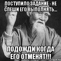 Поступило задание - не спеши его выполнять... Подожди когда его отменят!!!