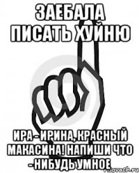 Заебала писать хуйню Ира - Ирина, красный макасина! НАПИШИ ЧТО - НИБУДЬ УМНОЕ