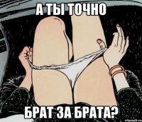 А ТЫ ТОЧНО БРАТ ЗА БРАТА?