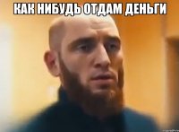 как нибудь отдам деньги 