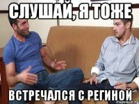 Слушай, я тоже встречался с региной