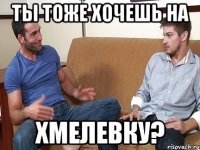 Ты тоже хочешь на Хмелевку?