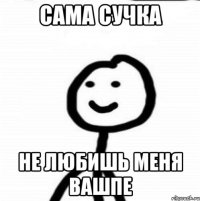 Сама сучка Не любишь меня вашпе