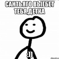 Сантьяго выебет тебя,детка :))