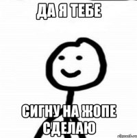 Да я тебе Сигну на жопе сделаю