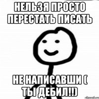 Нельзя просто перестать писать не написавши ( Ты дебил!!)