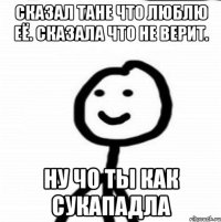 Сказал Тане что люблю её. Сказала что не верит. Ну чо ты как сукападла