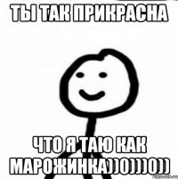 Ты так прикрасна что я таю как марожинка))0)))0))