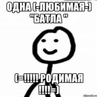 Одна (-ЛюБимая-) "Батла " (=!!!!! РОДИМАЯ !!!!=)