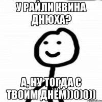 У Райли Квина днюха? а, ну тогда с твоим днём))0)0))