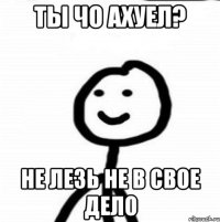 ты чо ахуел? не лезь не в свое дело