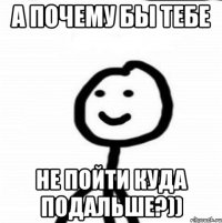 А почему бы тебе не пойти куда подальше?))