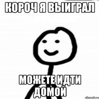 КОРОЧ Я ВЫИГРАЛ МОЖЕТЕ ИДТИ ДОМОЙ