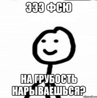 эээ фсю на грубость нарываешься?