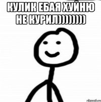 Кулик ебаЯ ХУЙНЮ НЕ КУРИЛ)))))))) 