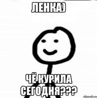 Ленка) ЧЁ курила сегодня???