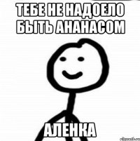 тебе не надоело быть ананасом Аленка