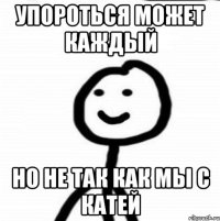 упороться может каждый но не так как мы с катей