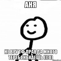 Аня Не вру тф правда много теребонькаешь )))0)