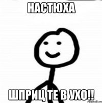 Настюха Шприц те в ухо!!