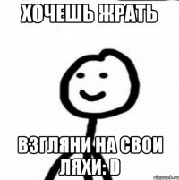 хочешь жрать взгляни на свои ляхи: D