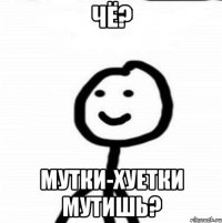 Чё? Мутки-хуетки мутишь?