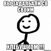 Вы задалбали со своим хлебушком !!!