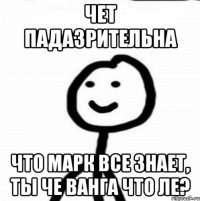 чет падазрительна что марк все знает, ты че ванга что ле?