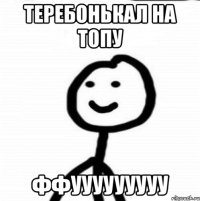 теребонькал на топу ффууууууууу