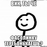 Вик, ты чё фасолинку теребонькаешь?