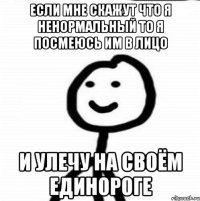 Если мне скажут что я ненормальный то я посмеюсь им в лицо и улечу на своём единороге