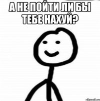 А не пойти ли бы тебе нахуй? 