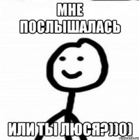 Мне послышалась Или ты Люся?))0)