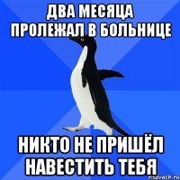 два месяца пролежал в больнице никто не пришёл навестить тебя