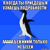 Я,когда ты приедешь и узнаешь подробности: Ааааа,бежииим,только не бееей