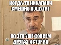 КОГДА-ТО НИКАЛАИЧ СМЕШНО ПОШУТИТ НО ЭТО УЖЕ СОВСЕМ ДРУГАЯ ИСТОРИЯ