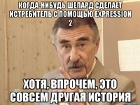 Когда-нибудь Шепард сделает истребитель с помощью Expression 2 Хотя, впрочем, это совсем другая история