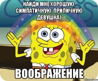 Найди мне хорошую, симпатичную, приличную девушка) воображение