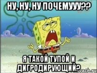 Ну, Ну, Ну почемууу?? я такой тупой и дигродирующий?