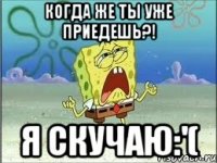 Когда же ты уже ПРИЕДЕШЬ?! Я скучаю:'(