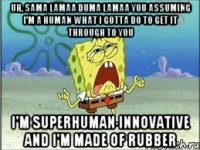 Uh, sama lamaa duma lamaa you assuming I'm a human What I gotta do to get it through to you I'm superhuman Innovative and I'm made of rubber