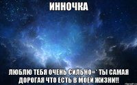 Инночка Люблю тебя очень сильно=* ты самая дорогая что есть в моей жизни!!