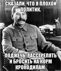 Сказали, что я плохой политик. Поджечь, расстрелять и бросить на корм крокодилам.