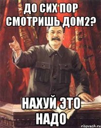 до сих пор смотришь дом2? нахуй это надо