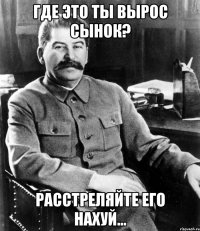 Где это ты вырос сынок? Расстреляйте его нахуй...