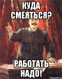 Куда смеяться? Работать надо!