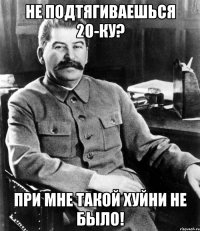 не подтягиваешься 20-ку? при мне такой хуйни не было!