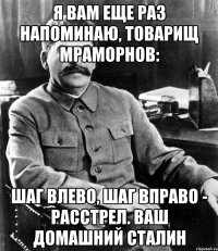 Я вам еще раз напоминаю, товарищ Мраморнов: Шаг влево, шаг вправо - расстрел. Ваш домашний Сталин